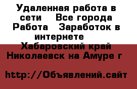 Удаленная работа в сети. - Все города Работа » Заработок в интернете   . Хабаровский край,Николаевск-на-Амуре г.